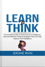 Learn To Think: The Essential Guide On Improving Your Intelligence, Discover Effective Thinking Strategies That Can Help Improve Your Intelligence