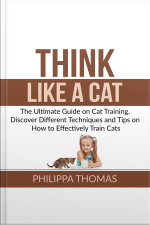 Think Like A Cat: The Ultimate Guide On Cat Training, Discover Different Techniques And Tips On How To Effectively Train Cats