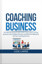 Coaching Business: The Ultimate Guide On How To Run A Successful Coaching Business, Learn The Best Practices And Effective Methods To Sell Your Coaching Services