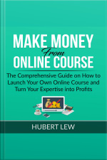 Make Money From Online Course: The Comprehensive Guide On How To Launch Your Own Online Course And Turn Your Expertise Into Profits