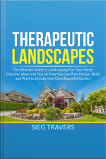 Therapeutic Landscapes: The Ultimate Guide To Landscaping For Your Home, Discover Ideas And Tips On How You Can Plan, Design, Build And Plant To Create Your Own Beautiful Garden