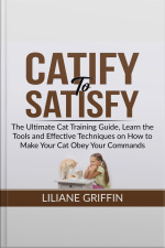 Catify To Satisfy: The Ultimate Cat Training Guide, Learn The Tools And Effective Techniques On How To Make Your Cat Obey Your Commands