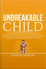 Unbreakable Child: The Ultimate Guide On How To Raise Successful Children, Learn The Best Practices And Useful Tips On How To Empower, Encourage And Strengthen Your Child