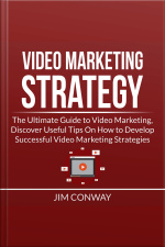Video Marketing Strategy: The Ultimate Guide To Video Marketing, Discover Useful Tips On How To Develop Successful Video Marketing Strategies