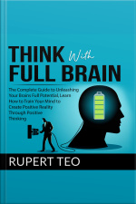 Think With Full Brain: The Complete Guide To Unleashing Your Brain’s Full Potential, Learn How To Train Your Mind To Create Positive Reality Through Positive Thinking
