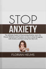 Stop Anxiety: The Ultimate Guide To Overcoming Anxiety, Learn The Proven Methods And Practices On How To Stop Struggling With Anxiety And Start Living Your Best Life