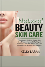Natural Beauty Skin Care: The Ultimate Guide To Organic Skin Care, Discover How And Why Organic Skin Care Is The Best Way To Take Care Of Your Skin To Achieve Natural Beauty