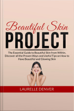 Beautiful Skin Project: The Essential Guide To Beautiful Skin From Within, Discover All The Proven Ways And Useful Tips On How To Have Beautiful And Glowing Skin
