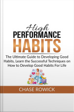 High Performance Habits: The Ultimate Guide To Developing Good Habits, Learn The Successful Techniques On How To Develop Good Habits For Life