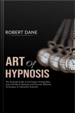 Art Of Hypnosis: The Essential Guide To The Power Of Hypnotism, Learn All About Hypnosis And Discover Effective Techniques To Hypnotize Someone