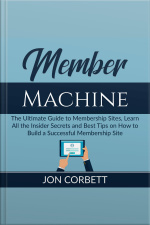 Member Machine: The Ultimate Guide To Membership Sites, Learn All The Insider Secrets And Best Tips On How To Build A Successful Membership Site