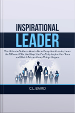 Inspirational Leader: The Ultimate Guide On How To Be An Exceptional Leader, Learn The Different Effective Ways You Can Truly Inspire Your Team And Watch Extraordinary Things Happen