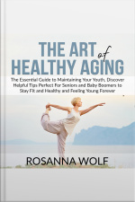 The Art Of Healthy Aging: The Essential Guide To Maintaining Your Youth, Discover Helpful Tips Perfect For Seniors And Baby Boomers To Stay Fit And Healthy And Feeling Young Forever
