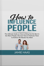 How To Influence People: The Ultimate Guide On How To Bring Out The Best In The Worst People, Discover How To Motivate Them To Achieve The Results You Want