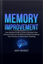 Memory Improvement: The Ultimate Guide On How To Sharpen Your Memory, Discover The Effective Ways To Improve Your Memory To Remember Anything