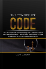 The Confidence Code: The Ultimate Guide About Building Self-confidence, Learn The Effective Methods On How You Can Build And Master Confidence In Yourself To Win More In Life
