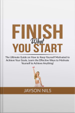 Finish What You Start: The Ultimate Guide On How To Keep Yourself Motivated To Achieve Your Goals, Learn The Effective Ways To Motivate Yourself To Achieve Anything!