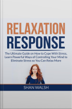 Relaxation Response: The Ultimate Guide On How To Cope With Stress, Learn Powerful Ways Of Controlling Your Mind To Eliminate Stress So You Can Relax More