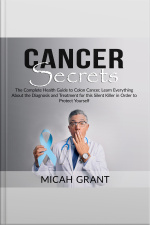 Cancer Secrets: The Complete Health Guide To Colon Cancer, Learn Everything About The Diagnosis And Treatment For This Silent Killer In Order To Protect Yourself