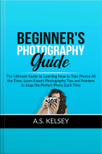 Beginners Photography Guide: The Ultimate Guide To Learning How To Take Photos All The Time, Learn Expert Photography Tips And Pointers To Snap The Perfect Photo Each Time