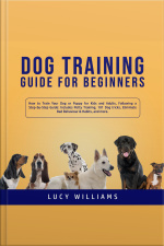 Dog Training Guide For Beginners: How To Train Your Dog Or Puppy For Kids And Adults, Following A Step-by-step Guide: Includes Potty Training, 101 Dog Tricks, Eliminate Bad Behavior  Habits, And More.