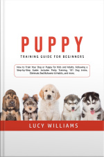Puppy Training Guide For Beginners: How To Train Your Dog Or Puppy For Kids And Adults, Following A Step-by-step Guide: Includes Potty Training, 101 Dog Tricks, Eliminate Bad Behavior  Habits, And More.