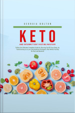 Keto And Intermittent Fasting Mastery: Follow The Ultimate Complete Guide For Burning Fat Off Your Body, By Transitioning To A Low Carbohydrate/ Ketogenic Diet Whilst Fasting For Men And Women!