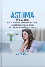 Asthma: Asthma Cure: How To Treat Asthma: How To Prevent Asthma, All Natural Remedies For Asthma, Medical Breakthroughs For Asthma, And Proper Diet And Exercises For Asthma