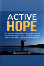 Active Hope: The Ultimate Guide On How To Always Find Hope In Every Situation, Learn Useful Tips And Strategies On How To Incorporate Hope In Your Everyday Life