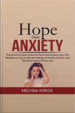 Hope Over Anxiety: The Essential Guide On How To Overcome Anxiety, Learn The Methods On How To Stop The Feelings Of Anxiety And Fear And Take Back Control Of Your Life