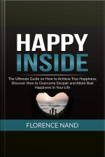 Happy Inside: The Ultimate Guide On How To Achieve True Happiness, Discover How To Overcome Despair And Attain Real Happiness In Your Life