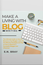 Make A Living With Blog Writing: The Ultimate Guide On How To Become A Top Blogger, Learn All The Effective Strategies And Tips On How To Become A Successful Blogger And Influencer