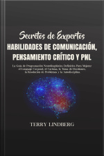 Secretos De Expertos - Habilidades De Comunicación, Pensamiento Crítico Y Pnl: La Guía De Programación Neurolingüística Definitiva Para Mejorar El Lenguaje Corporal, El Carisma, La Toma De Decisiones, La Resolución De Problemas Y La Autodisciplina.