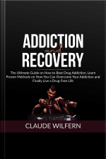 Addiction And Recovery: The Ultimate Guide On How To Beat Drug Addiction, Learn Proven Methods On How You Can Overcome Your Addiction And Finally Live A Drug-free Life