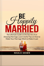Be Happily Married: The Ultimate Guide On The Secrets Of An Amazing Marriage, Learn Useful Tips On How To Make Your Marriage Work To Make It Last