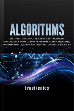 Algorithms: Discover The Computer Science And Artificial Intelligence Used To Solve Everyday Human Problems, Optimize Habits, Learn Anything And Organize Your Life