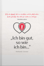 Selbstliebe Spüren: „ich Bin Gut, So Wie Ich Bin...” - Wie Du Stoppst, Dich Zu Verurteilen Und Dir Selbst Wahre Liebe Schenkst, Ohne Dich Für Andere Zu Verbiegen