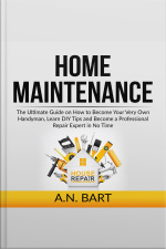 Home Maintenance: The Ultimate Guide On How To Become Your Very Own Handyman, Learn Diy Tips And Become A Professional Repair Expert In No Time