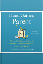 Hunt, Gather, Parent: What Ancient Cultures Can Teach Us About The Lost Art Of Raising Happy, Helpful Little Humans