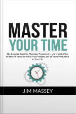 Master Your Time: The Essential Guide To Maximize Productivity, Learn Useful Tips On How To Focus On What Truly Matters And Be More Productive In Your Life