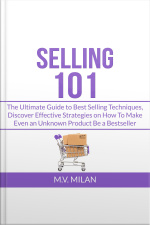 Selling 101: The Ultimate Guide To Best Selling Techniques, Discover Effective Strategies On How To Make Even An Unknown Product Be A Bestseller