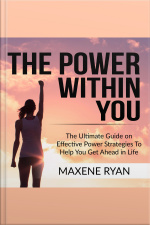 The Power Within You: The Ultimate Guide On Effective Power Strategies To Help You Get Ahead In Life