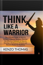 Think Like A Warrior: The Ultimate Guide On How To Achieve A Warrior Mindset, Discover The Effective Methods On How To Develop A Bulletproof Mindset And Become Ready For Anything