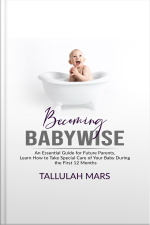 Becoming Babywise: An Essential Guide For Future Parents, Learn How To Take Special Care Of Your Baby During The First 12 Months