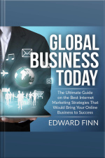 Global Business Today: The Ultimate Guide On The Best Internet Marketing Strategies That Would Bring Your Online Business To Success