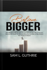 Believe Bigger: The Ultimate Guide On How You Can Motivate Your Way To Success, Discover The Simple Yet Effective Steps You Can Take To Help Achieve Your Goals And Dreams