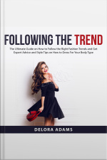 Following The Trend: The Ultimate Guide On How To Follow The Right Fashion Trends And Get Expert Advice And Style Tips On How To Dress For Your Body Type