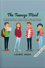 The Teenage Mind: A Complete Guide For Parents To Raise Teens With Anxiety, Teaching Them How To Control Anger And Manage Emotions
