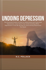 Undoing Depression: The Essential Guide On How To Understand And Overcome Depression, Learn How Truly Understanding What Depression Is Can Be The Key To Overcoming Depression For Good