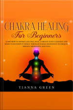 Chakra Healing For Beginners: Learn How To Awaken, Balance, Heal, Unblock Your 7 Chakras, And Boost Your Positive Energy Through Chakra Meditation Techniques, Mindful Meditation, And Yoga